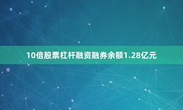 10倍股票杠杆融资融券余额1.28亿元