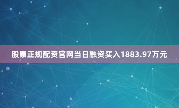 股票正规配资官网当日融资买入1883.97万元