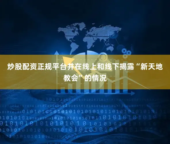 炒股配资正规平台并在线上和线下揭露“新天地教会”的情况