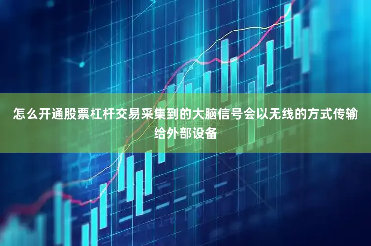 怎么开通股票杠杆交易采集到的大脑信号会以无线的方式传输给外部设备