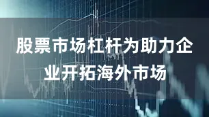 股票市场杠杆为助力企业开拓海外市场