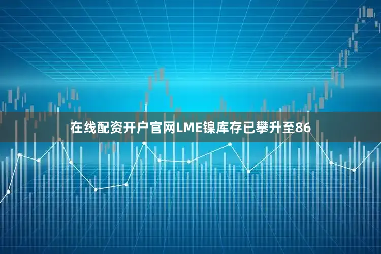 在线配资开户官网LME镍库存已攀升至86