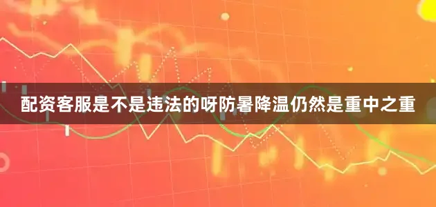 配资客服是不是违法的呀防暑降温仍然是重中之重