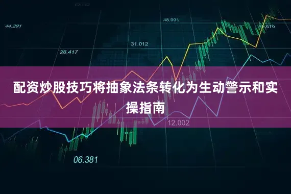 配资炒股技巧将抽象法条转化为生动警示和实操指南