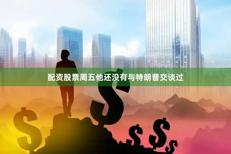 配资股票周五他还没有与特朗普交谈过