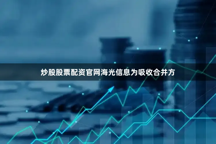 炒股股票配资官网海光信息为吸收合并方