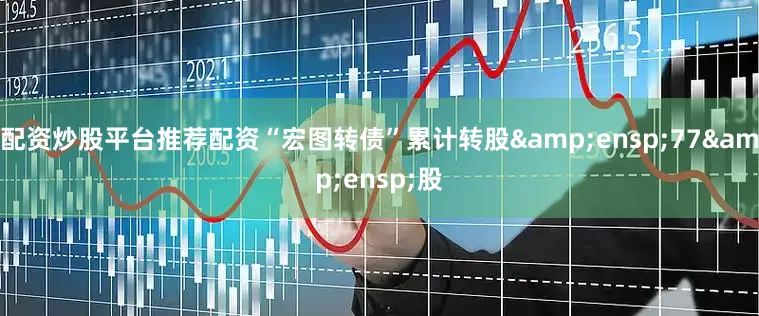 配资炒股平台推荐配资“宏图转债”累计转股&ensp;77&ensp;股