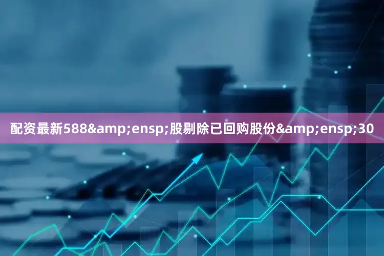 配资最新588&ensp;股剔除已回购股份&ensp;30