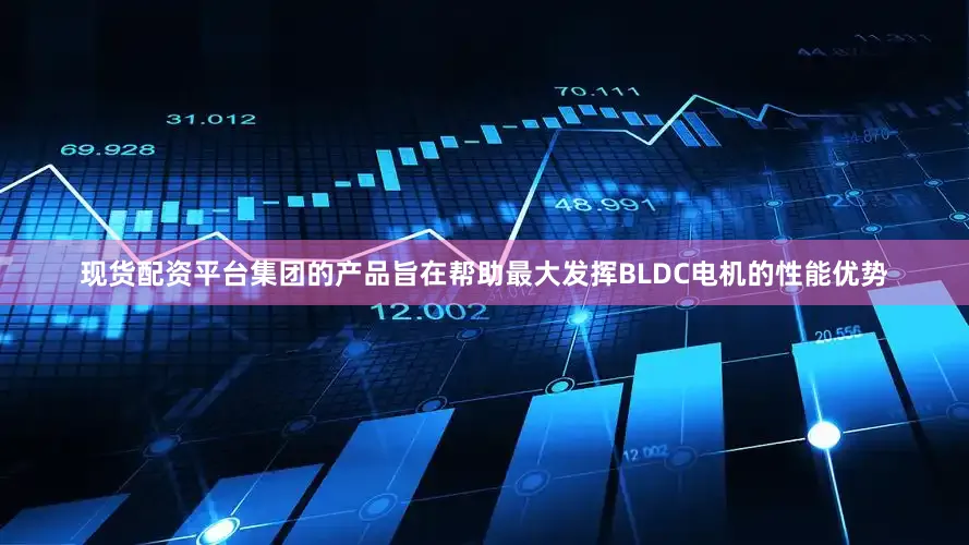 现货配资平台集团的产品旨在帮助最大发挥BLDC电机的性能优势