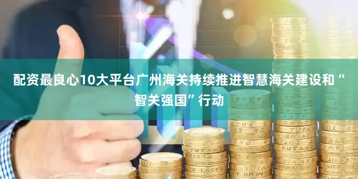 配资最良心10大平台广州海关持续推进智慧海关建设和“智关强国”行动