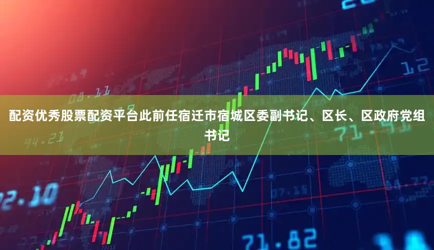 配资优秀股票配资平台此前任宿迁市宿城区委副书记、区长、区政府党组书记