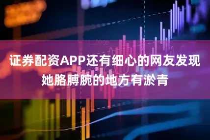 证券配资APP还有细心的网友发现她胳膊腕的地方有淤青