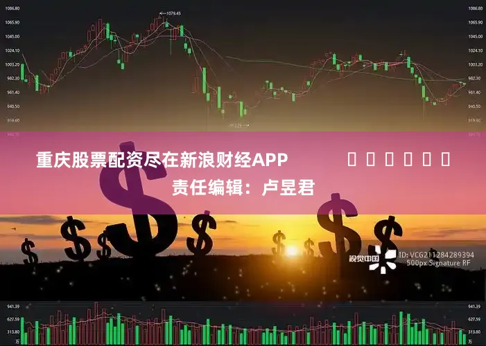 重庆股票配资尽在新浪财经APP            						责任编辑：卢昱君