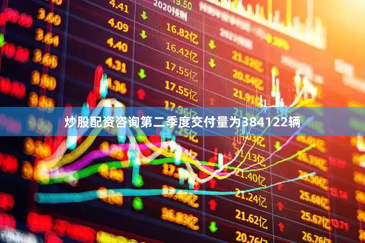 炒股配资咨询第二季度交付量为384122辆