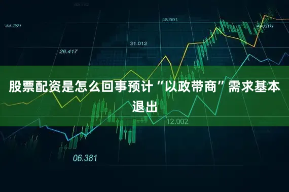 股票配资是怎么回事预计“以政带商”需求基本退出