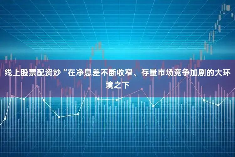 线上股票配资炒“在净息差不断收窄、存量市场竞争加剧的大环境之下