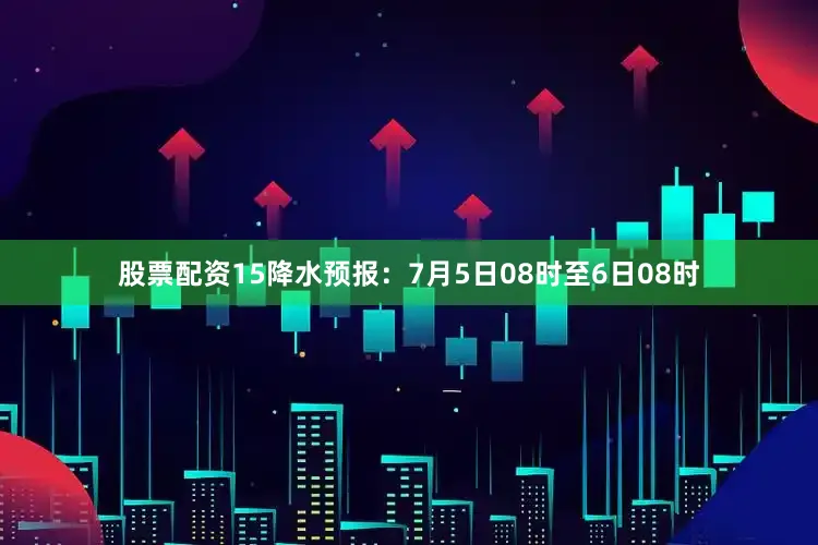 股票配资15降水预报：7月5日08时至6日08时