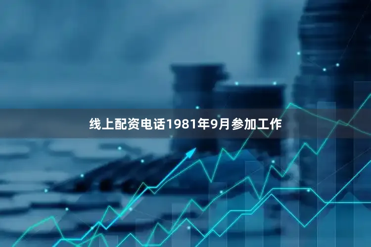 线上配资电话1981年9月参加工作