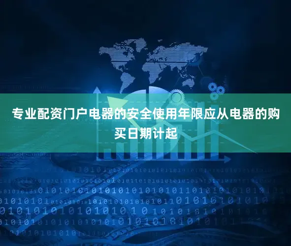专业配资门户电器的安全使用年限应从电器的购买日期计起