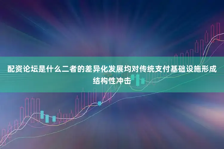 配资论坛是什么二者的差异化发展均对传统支付基础设施形成结构性冲击