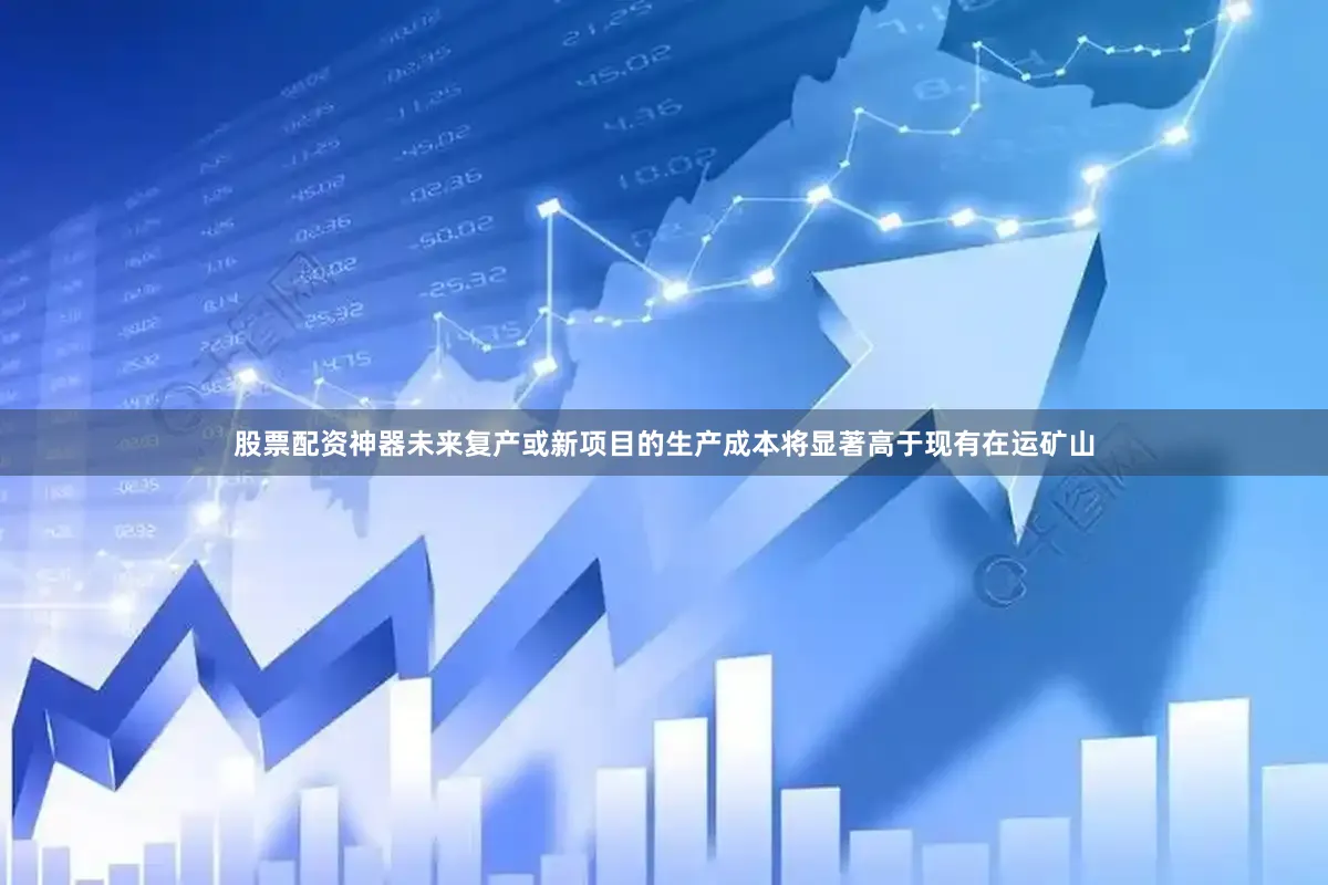 股票配资神器未来复产或新项目的生产成本将显著高于现有在运矿山