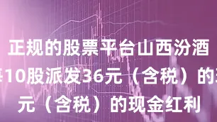 正规的股票平台山西汾酒将实施每10股派发36元（含税）的现金红利
