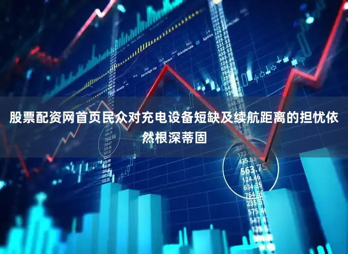 股票配资网首页民众对充电设备短缺及续航距离的担忧依然根深蒂固