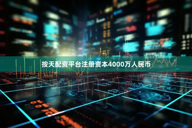 按天配资平台注册资本4000万人民币