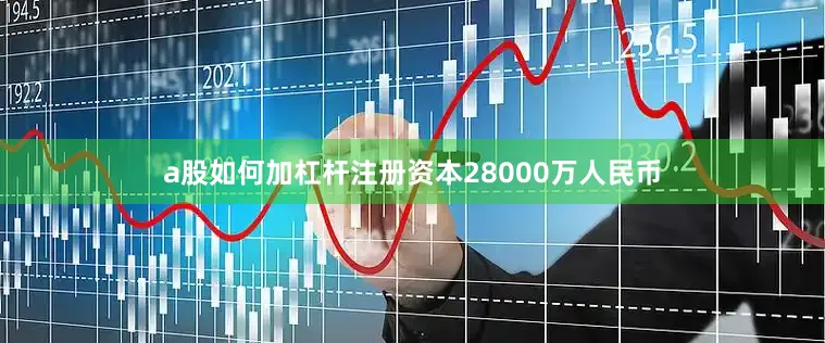a股如何加杠杆注册资本28000万人民币