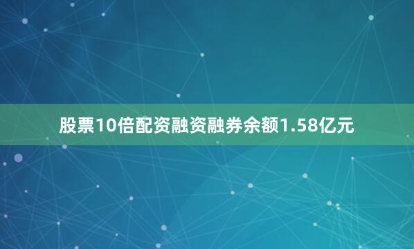 股票10倍配资融资融券余额1.58亿元