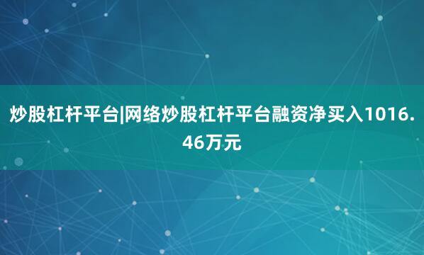 炒股杠杆平台|网络炒股杠杆平台融资净买入1016.46万元
