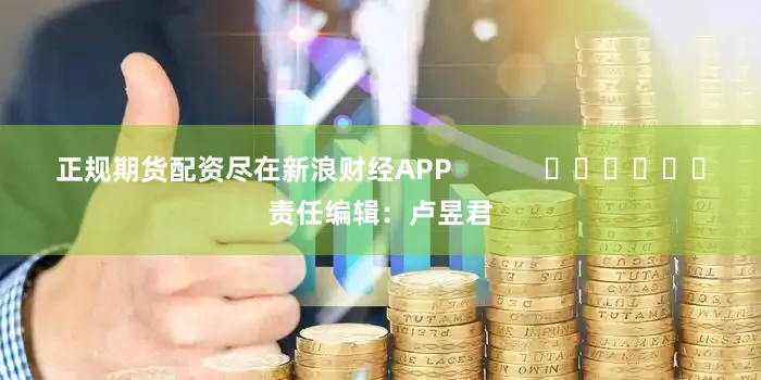 正规期货配资尽在新浪财经APP            						责任编辑：卢昱君