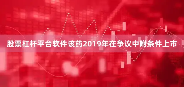 股票杠杆平台软件该药2019年在争议中附条件上市