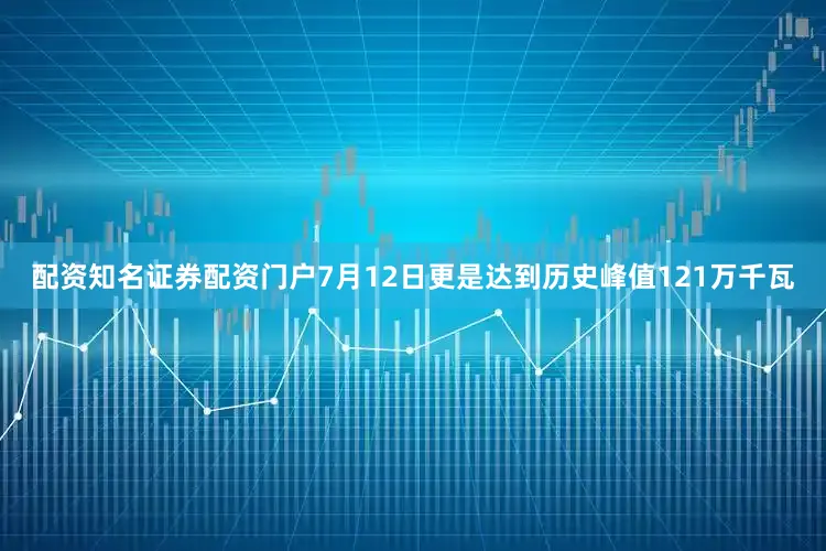配资知名证券配资门户7月12日更是达到历史峰值121万千瓦
