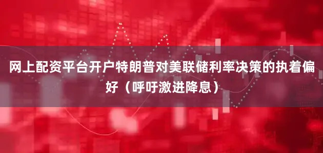 网上配资平台开户特朗普对美联储利率决策的执着偏好（呼吁激进降息）
