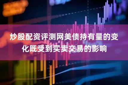 炒股配资评测网　　美债持有量的变化既受到买卖交易的影响
