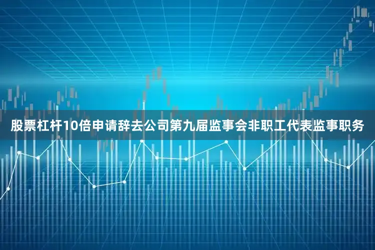 股票杠杆10倍申请辞去公司第九届监事会非职工代表监事职务