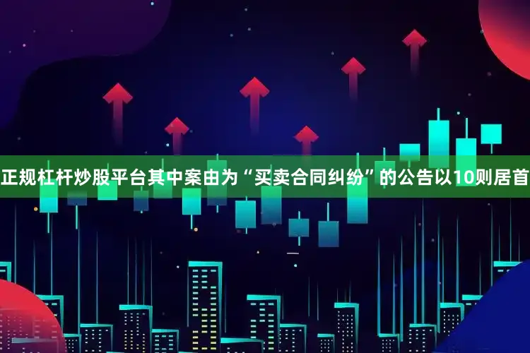 正规杠杆炒股平台其中案由为“买卖合同纠纷”的公告以10则居首