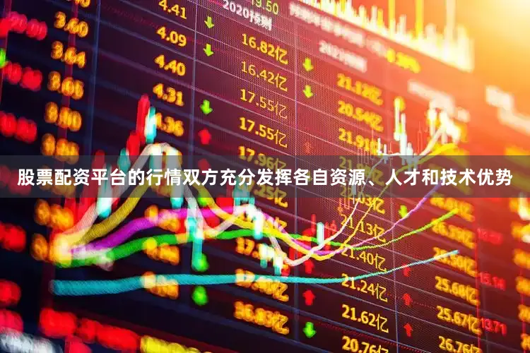 股票配资平台的行情双方充分发挥各自资源、人才和技术优势