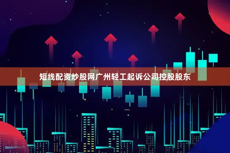 短线配资炒股网广州轻工起诉公司控股股东