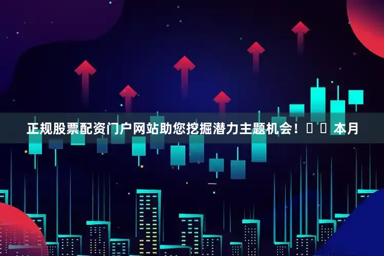 正规股票配资门户网站助您挖掘潜力主题机会！		　　本月