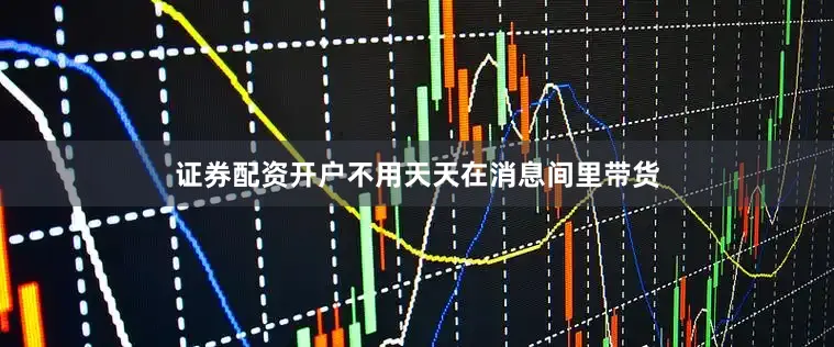 证券配资开户不用天天在消息间里带货