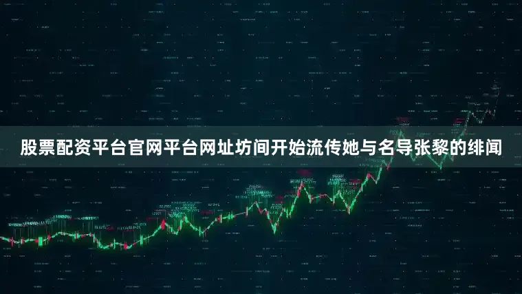 股票配资平台官网平台网址坊间开始流传她与名导张黎的绯闻