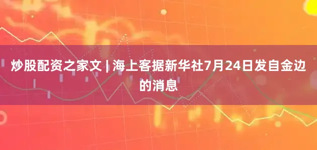 炒股配资之家文 | 海上客据新华社7月24日发自金边的消息