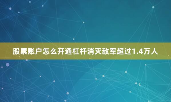 股票账户怎么开通杠杆消灭敌军超过1.4万人