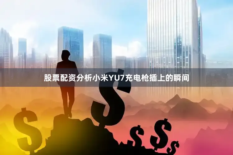 股票配资分析小米YU7充电枪插上的瞬间