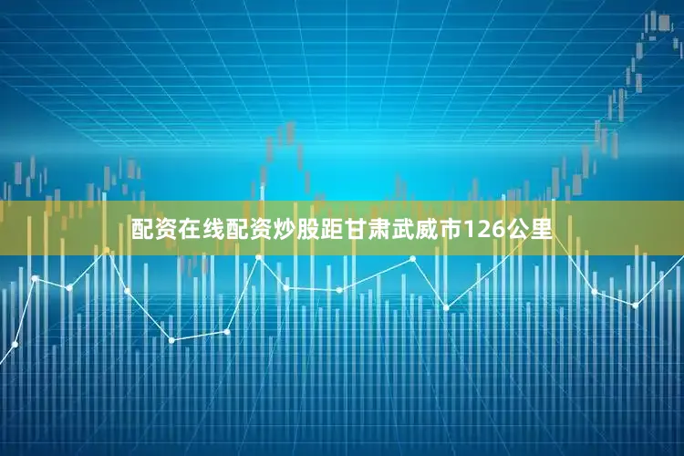 配资在线配资炒股距甘肃武威市126公里