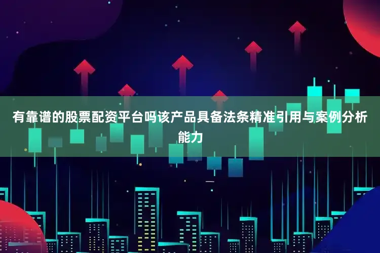 有靠谱的股票配资平台吗该产品具备法条精准引用与案例分析能力