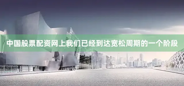 中国股票配资网上我们已经到达宽松周期的一个阶段