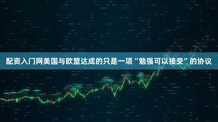配资入门网美国与欧盟达成的只是一项“勉强可以接受”的协议